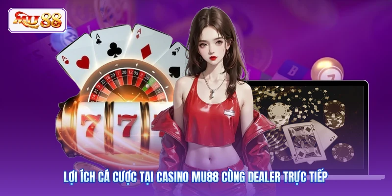 Lợi ích cá cược tại Casino MU88 cùng dealer trực tiếp